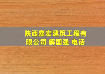 陕西嘉宏建筑工程有限公司 解国强 电话